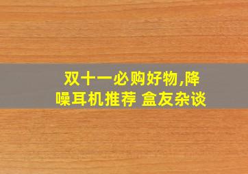 双十一必购好物,降噪耳机推荐 盒友杂谈